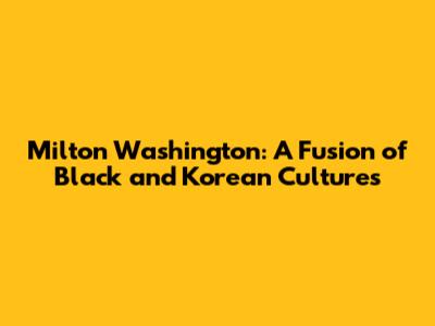 Milton Washington: A Fusion of Black and Korean Cultures