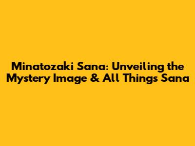 Minatozaki Sana: Unveiling the Mystery Image & All Things Sana
