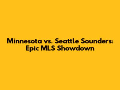 Minnesota vs. Seattle Sounders: Epic MLS Showdown