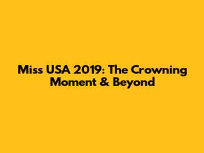 Miss USA 2019: The Crowning Moment & Beyond