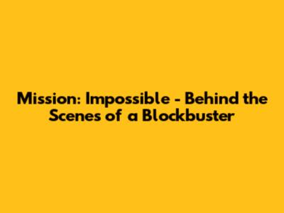 Mission: Impossible - Behind the Scenes of a Blockbuster