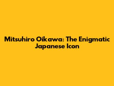Mitsuhiro Oikawa: The Enigmatic Japanese Icon