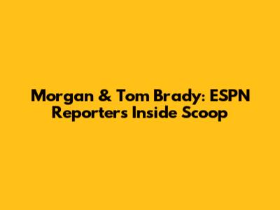 Morgan & Tom Brady: ESPN Reporter's Inside Scoop