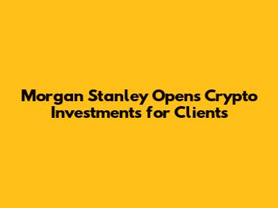 Morgan Stanley Opens Crypto Investments for Clients