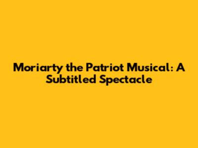 Moriarty the Patriot Musical: A Subtitled Spectacle