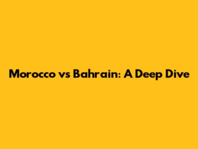 Morocco vs Bahrain: A Deep Dive