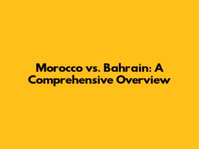 Morocco vs. Bahrain: A Comprehensive Overview