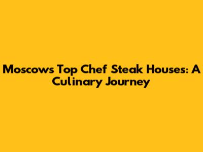 Moscow's Top Chef Steak Houses: A Culinary Journey