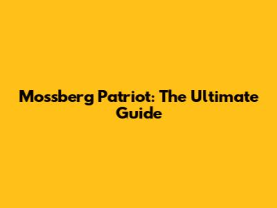Mossberg Patriot: The Ultimate Guide