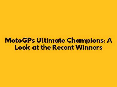 MotoGP's Ultimate Champions: A Look at the Recent Winners