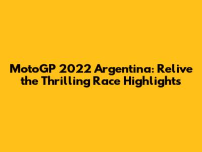 MotoGP 2022 Argentina: Relive the Thrilling Race Highlights