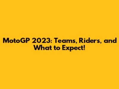 MotoGP 2023: Teams, Riders, and What to Expect!