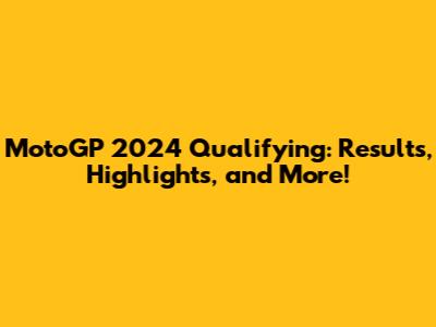 MotoGP 2024 Qualifying: Results, Highlights, and More!