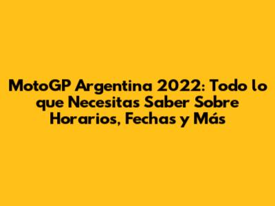 MotoGP Argentina 2022: Todo lo que Necesitas Saber Sobre Horarios, Fechas y Más