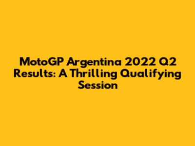 MotoGP Argentina 2022 Q2 Results: A Thrilling Qualifying Session