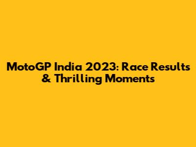 MotoGP India 2023: Race Results & Thrilling Moments