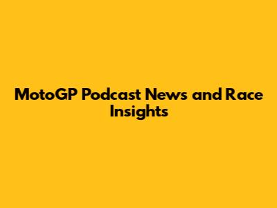 MotoGP Podcast News and Race Insights