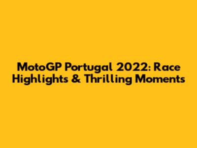 MotoGP Portugal 2022: Race Highlights & Thrilling Moments