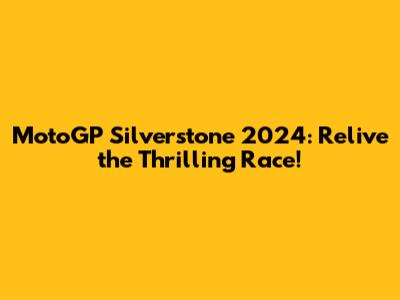 MotoGP Silverstone 2024: Relive the Thrilling Race!