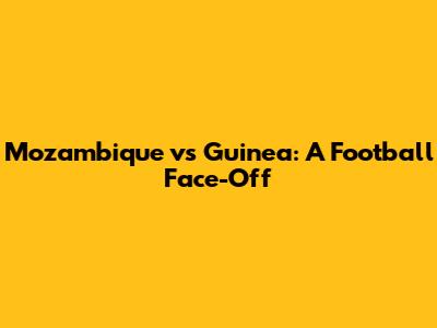 Mozambique vs Guinea: A Football Face-Off