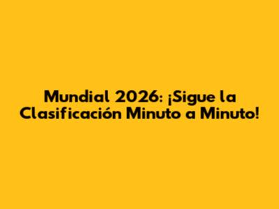 Mundial 2026: ¡Sigue la Clasificación Minuto a Minuto!