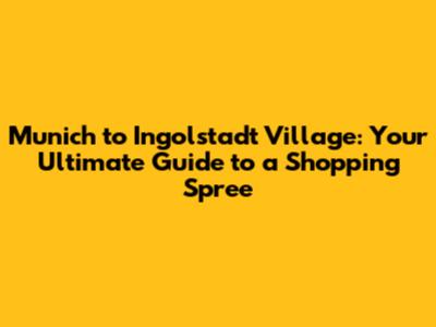 Munich to Ingolstadt Village: Your Ultimate Guide to a Shopping Spree