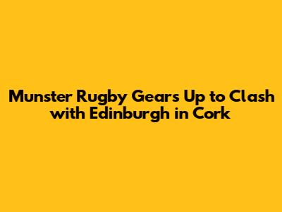 Munster Rugby Gears Up to Clash with Edinburgh in Cork