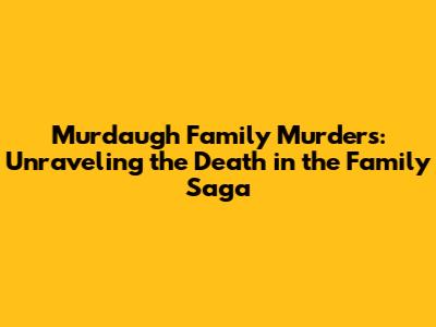 Murdaugh Family Murders: Unraveling the Death in the Family Saga