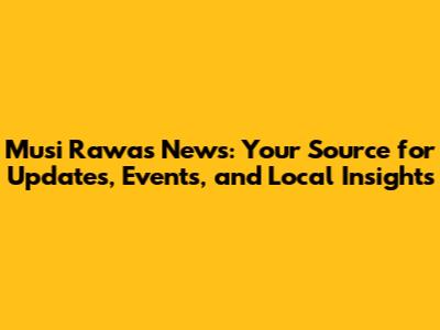 Musi Rawas News: Your Source for Updates, Events, and Local Insights