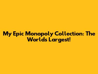 My Epic Monopoly Collection: The World's Largest!