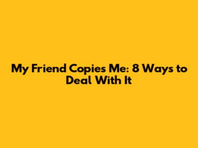 My Friend Copies Me: 8 Ways to Deal With It