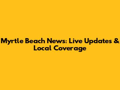 Myrtle Beach News: Live Updates & Local Coverage