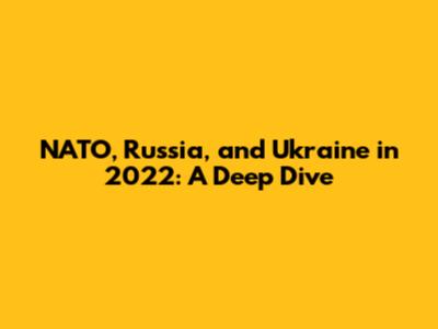 NATO, Russia, and Ukraine in 2022: A Deep Dive