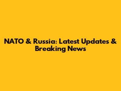NATO & Russia: Latest Updates & Breaking News