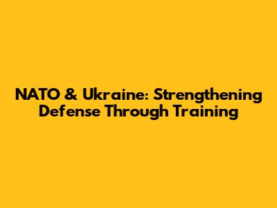 NATO & Ukraine: Strengthening Defense Through Training