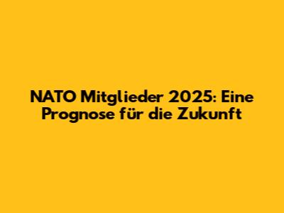 NATO Mitglieder 2025: Eine Prognose für die Zukunft
