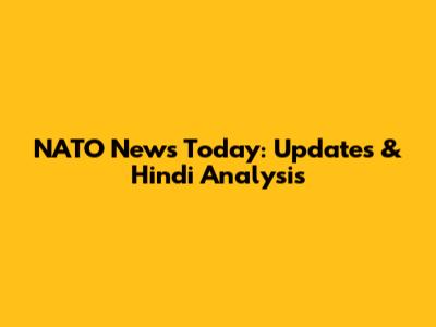 NATO News Today: Updates & Hindi Analysis