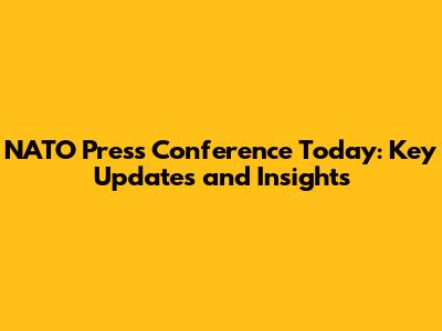 NATO Press Conference Today: Key Updates and Insights