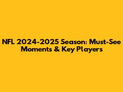 NFL 2024-2025 Season: Must-See Moments & Key Players