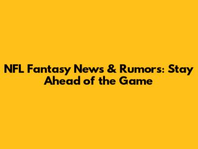 NFL Fantasy News & Rumors: Stay Ahead of the Game