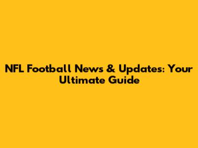NFL Football News & Updates: Your Ultimate Guide