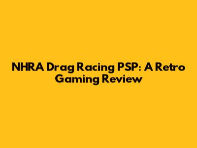 NHRA Drag Racing PSP: A Retro Gaming Review