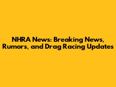 NHRA News: Breaking News, Rumors, and Drag Racing Updates