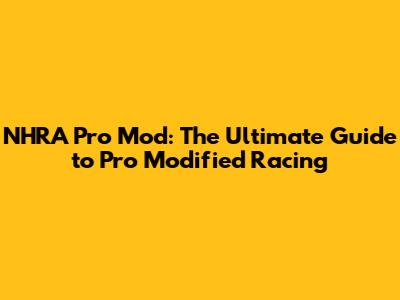 NHRA Pro Mod: The Ultimate Guide to Pro Modified Racing