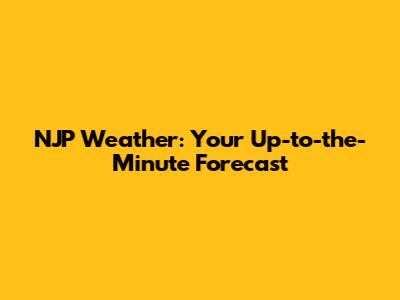 NJP Weather: Your Up-to-the-Minute Forecast