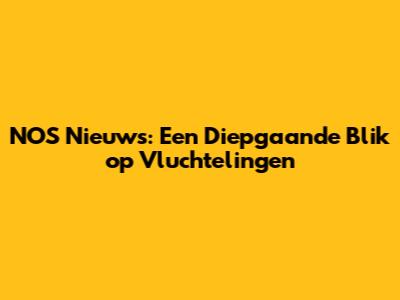 NOS Nieuws: Een Diepgaande Blik op Vluchtelingen