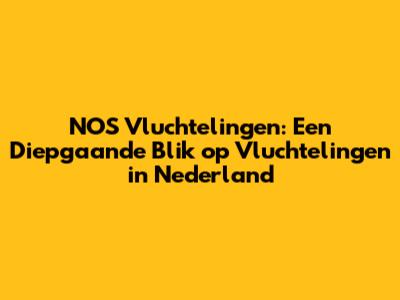 NOS Vluchtelingen: Een Diepgaande Blik op Vluchtelingen in Nederland