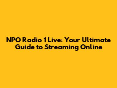 NPO Radio 1 Live: Your Ultimate Guide to Streaming Online