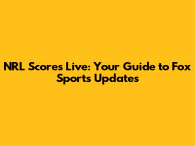 NRL Scores Live: Your Guide to Fox Sports Updates