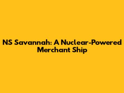 NS Savannah: A Nuclear-Powered Merchant Ship